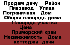 Продам дачу. › Район ­ Пивзавод › Улица ­ Пограничная › Дом ­ 284 › Общая площадь дома ­ 30 › Площадь участка ­ 85 › Цена ­ 350 000 - Приморский край Недвижимость » Дома, коттеджи, дачи продажа   . Приморский край